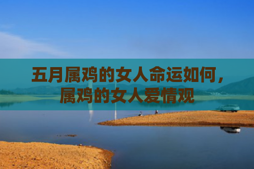 五月属鸡的女人命运如何，属鸡的女人爱情观