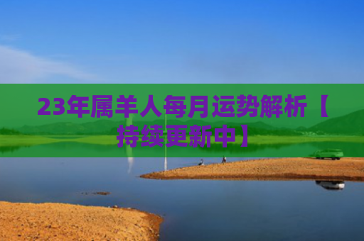 23年属羊人每月运势解析【持续更新中】
