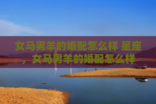 女马男羊的婚配怎么样 星座，女马男羊的婚配怎么样