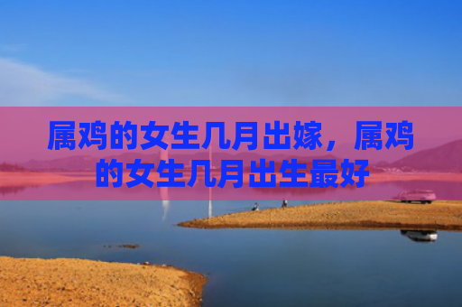 属鸡的女生几月出嫁，属鸡的女生几月出生最好