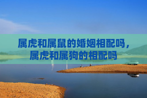 属虎和属鼠的婚姻相配吗，属虎和属狗的相配吗