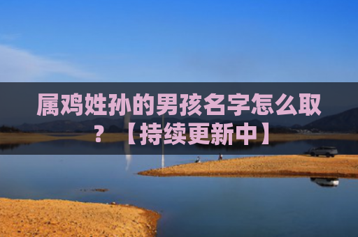 属鸡姓孙的男孩名字怎么取？【持续更新中】