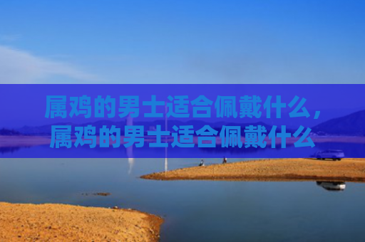 属鸡的男士适合佩戴什么，属鸡的男士适合佩戴什么