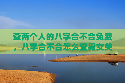 查两个人的八字合不合免费，八字合不合怎么查男女关系