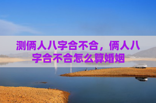 测俩人八字合不合，俩人八字合不合怎么算婚姻