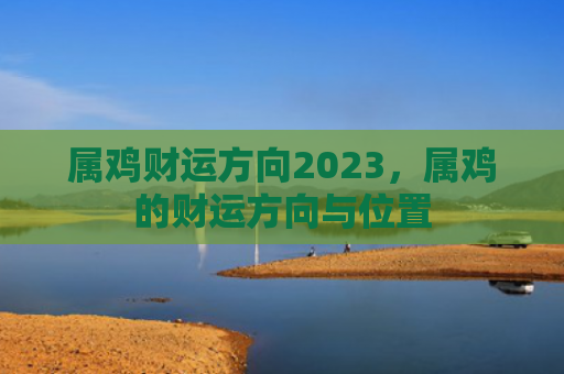 属鸡财运方向2023，属鸡的财运方向与位置