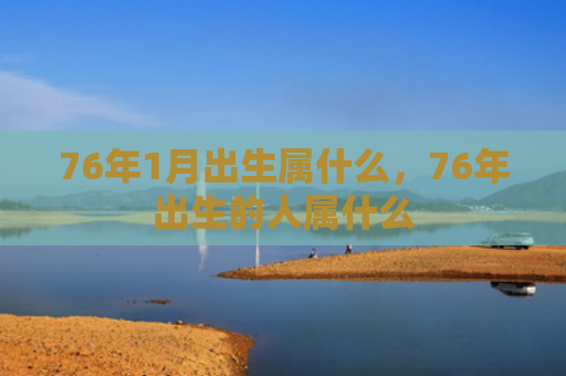 76年1月出生属什么，76年出生的人属什么