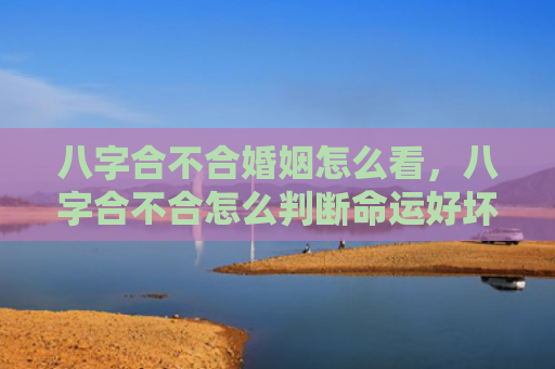 八字合不合婚姻怎么看，八字合不合怎么判断命运好坏呢