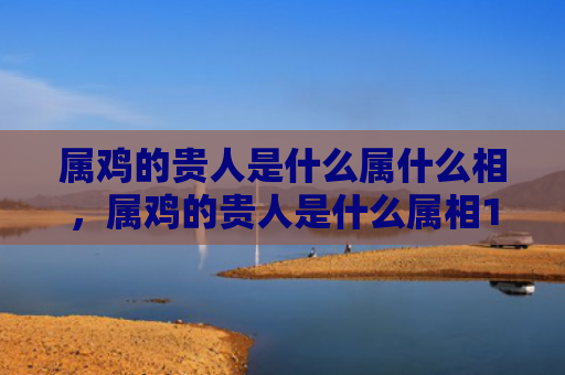 属鸡的贵人是什么属什么相，属鸡的贵人是什么属相1969