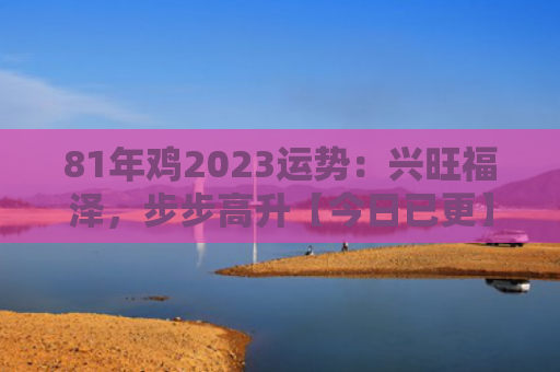 81年鸡2023运势：兴旺福泽，步步高升【今日已更】