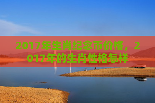 2017年生肖纪念币价格，2017年的生肖性格怎样
