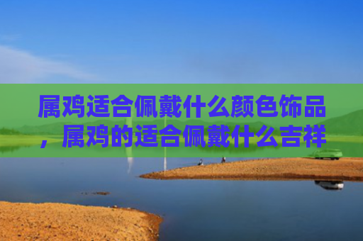 属鸡适合佩戴什么颜色饰品，属鸡的适合佩戴什么吉祥物