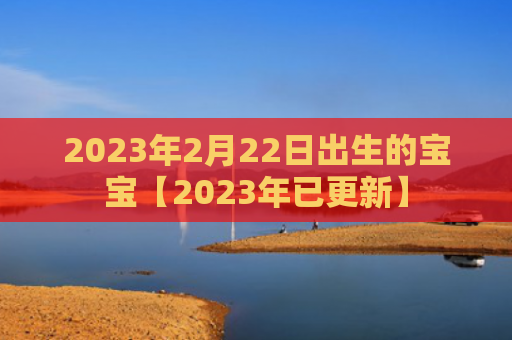2023年2月22日出生的宝宝【2023年已更新】