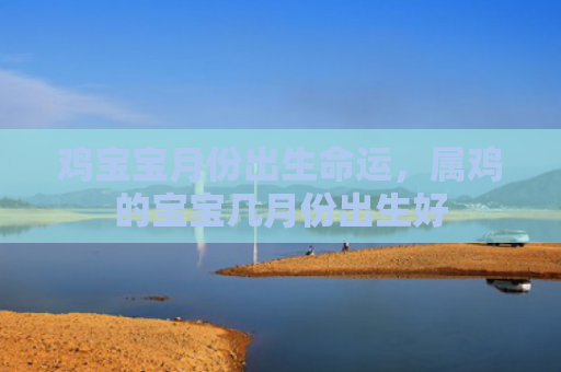 鸡宝宝月份出生命运，属鸡的宝宝几月份出生好