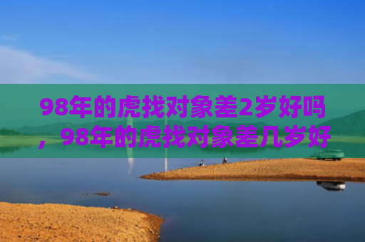 98年的虎找对象差2岁好吗，98年的虎找对象差几岁好