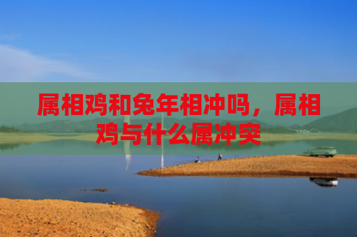 属相鸡和兔年相冲吗，属相鸡与什么属冲突
