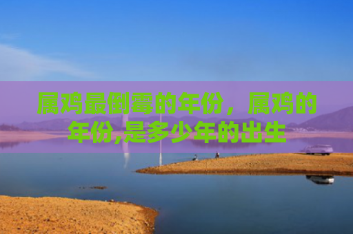 属鸡最倒霉的年份，属鸡的年份,是多少年的出生