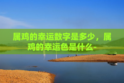 属鸡的幸运数字是多少，属鸡的幸运色是什么-