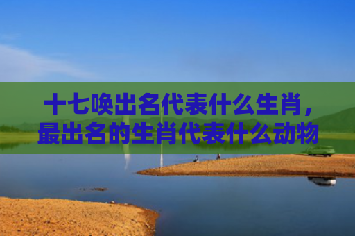 十七唤出名代表什么生肖，最出名的生肖代表什么动物