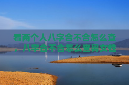 看两个人八字合不合怎么查，八字合不合怎么查男女性别准确