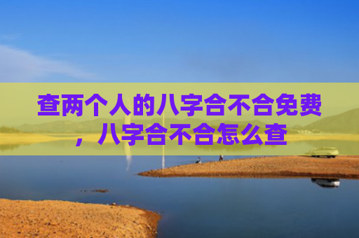 查两个人的八字合不合免费，八字合不合怎么查