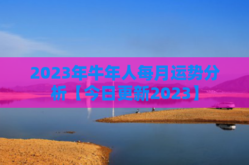 2023年牛年人每月运势分析【今日更新2023】
