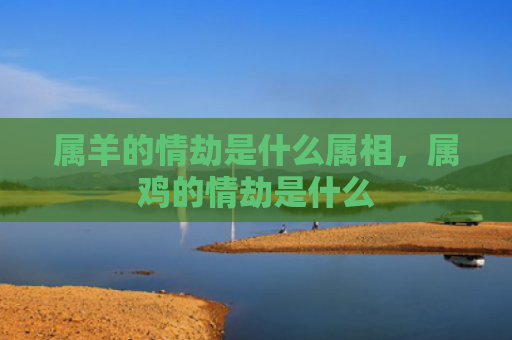 属羊的情劫是什么属相，属鸡的情劫是什么
