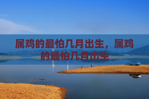 属鸡的最怕几月出生，属鸡的最怕几月出生