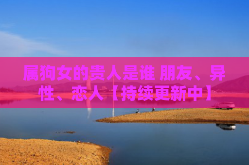 属狗女的贵人是谁 朋友、异性、恋人【持续更新中】