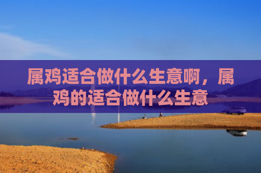 属鸡适合做什么生意啊，属鸡的适合做什么生意
