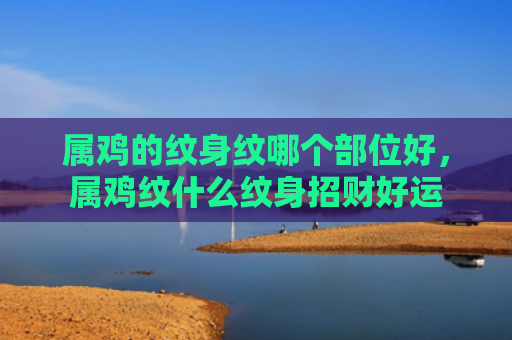 属鸡的纹身纹哪个部位好，属鸡纹什么纹身招财好运