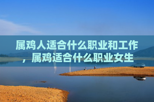 属鸡人适合什么职业和工作，属鸡适合什么职业女生