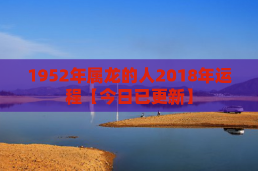 1952年属龙的人2018年运程【今日已更新】