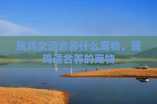 属鸡女适合养什么宠物，属鸡适合养的宠物
