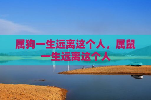 属狗一生远离这个人，属鼠一生远离这个人