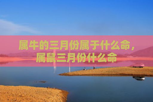 属牛的三月份属于什么命，属鼠三月份什么命
