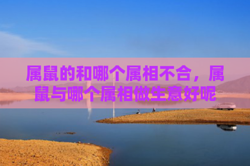 属鼠的和哪个属相不合，属鼠与哪个属相做生意好呢
