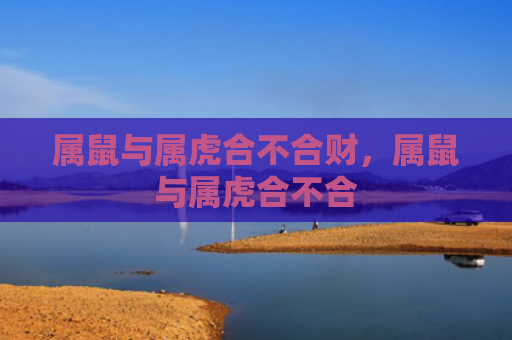 属鼠与属虎合不合财，属鼠与属虎合不合