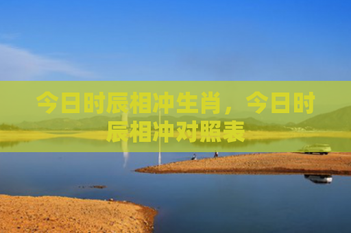 今日时辰相冲生肖，今日时辰相冲对照表