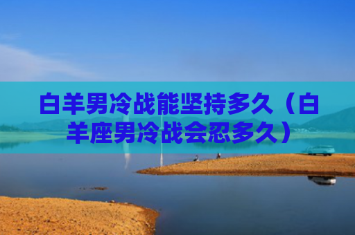 白羊男冷战能坚持多久（白羊座男冷战会忍多久）