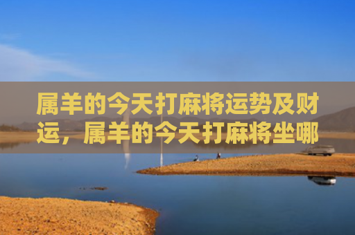 属羊的今天打麻将运势及财运，属羊的今天打麻将坐哪边好