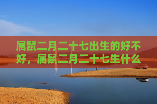 属鼠二月二十七出生的好不好，属鼠二月二十七生什么命运呢