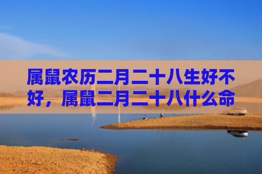 属鼠农历二月二十八生好不好，属鼠二月二十八什么命运好