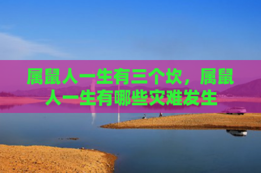 属鼠人一生有三个坎，属鼠人一生有哪些灾难发生