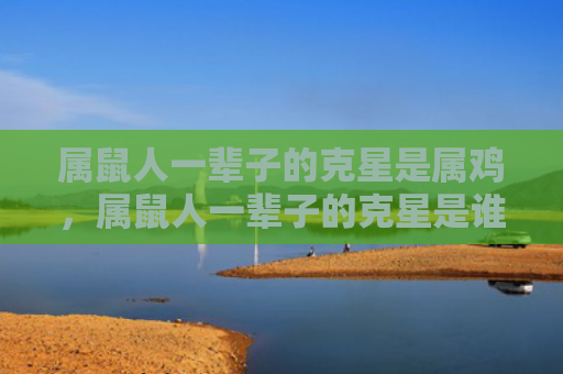 属鼠人一辈子的克星是属鸡，属鼠人一辈子的克星是谁