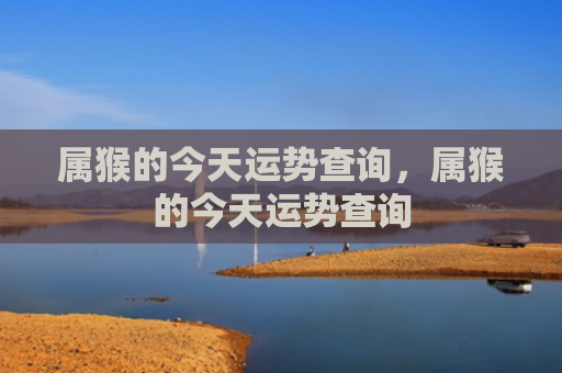 属猴的今天运势查询，属猴的今天运势查询