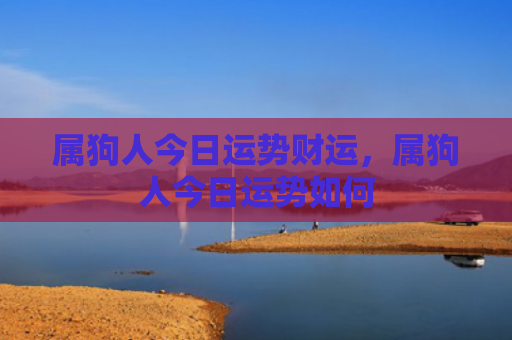 属狗人今日运势财运，属狗人今日运势如何