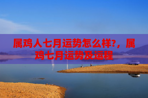 属鸡人七月运势怎么样?，属鸡七月运势及运程