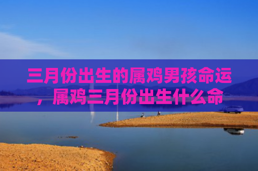 三月份出生的属鸡男孩命运，属鸡三月份出生什么命
