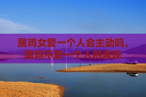 属鸡女爱一个人会主动吗，属鸡不爱一个人的表现